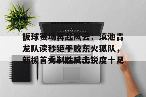 九游体育APP-板球赛场再起风云：滇池青龙队读秒绝平胶东火狐队，新援首秀制胜反击锐度十足的简单介绍