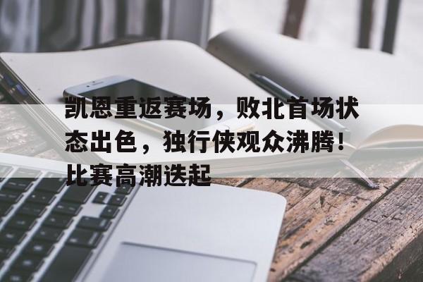 关于凯恩重返赛场，败北首场状态出色，独行侠观众沸腾！比赛高潮迭起的信息