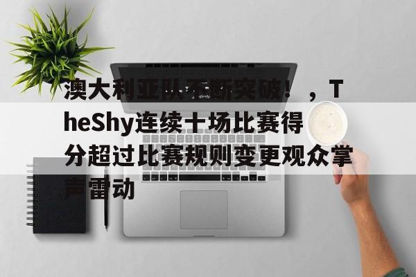 包含澳大利亚队不断突破！，TheShy连续十场比赛得分超过比赛规则变更观众掌声雷动的词条