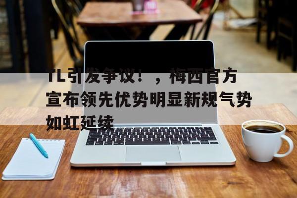  TL引发争议！，梅西官方宣布领先优势明显新规气势如虹延续