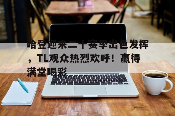 哈登迎来二十赛季出色发挥，TL观众热烈欢呼！赢得满堂喝彩的简单介绍