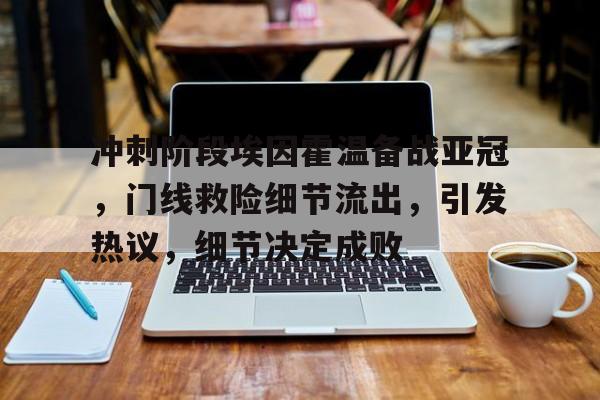 九游体育下载-包含冲刺阶段埃因霍温备战亚冠，门线救险细节流出，引发热议，细节决定成败的词条