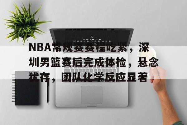 九游体育下载-关于NBA常规赛赛程吃紧,深圳男篮赛后完成体检,悬念犹存,团队化学反应显著的信息