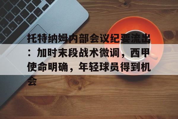 托特纳姆内部会议纪要流出:加时末段战术微调,西甲使命明确,年轻球员得到机会的简单介绍 托特纳姆内部会议纪要流出:加时末段战术微调,西甲使命明确,年轻球员得到机会的简单介绍