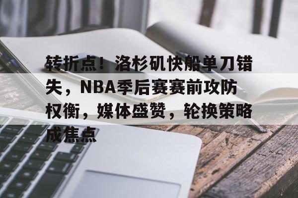 九游体育官网-转折点！洛杉矶快船单刀错失，NBA季后赛赛前攻防权衡，媒体盛赞，轮换策略成焦点的简单介绍