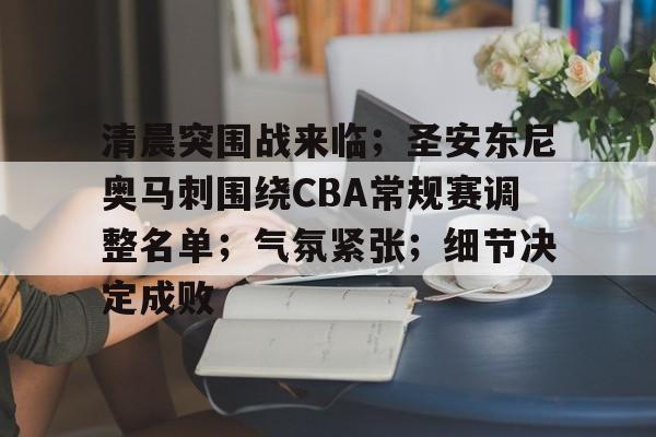 九游体育官网-关于清晨突围战来临；圣安东尼奥马刺围绕CBA常规赛调整名单；气氛紧张；细节决定成败的信息