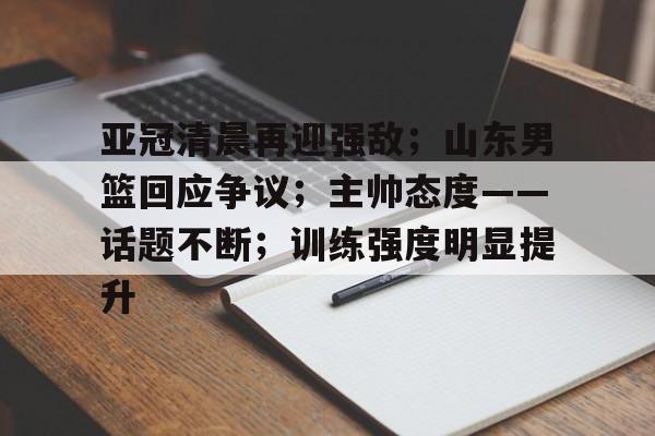 亚冠清晨再迎强敌；山东男篮回应争议；主帅态度——话题不断；训练强度明显提升的简单介绍